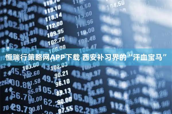 恒瑞行策略网APP下载 西安补习界的“汗血宝马”