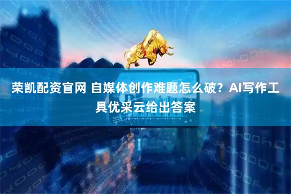 荣凯配资官网 自媒体创作难题怎么破？AI写作工具优采云给出答案
