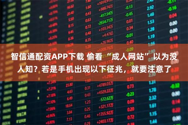 智信通配资APP下载 偷看 “成人网站” 以为没人知?若是手机出现以下征兆,就要注意了
