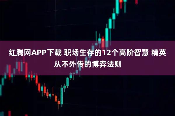 红腾网APP下载 职场生存的12个高阶智慧 精英从不外传的博弈法则