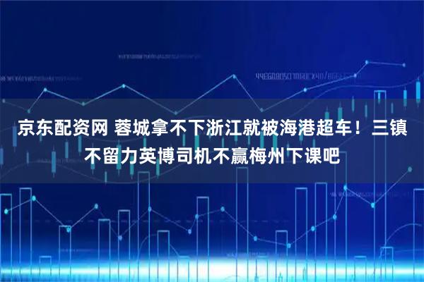 京东配资网 蓉城拿不下浙江就被海港超车！三镇不留力英博司机不赢梅州下课吧