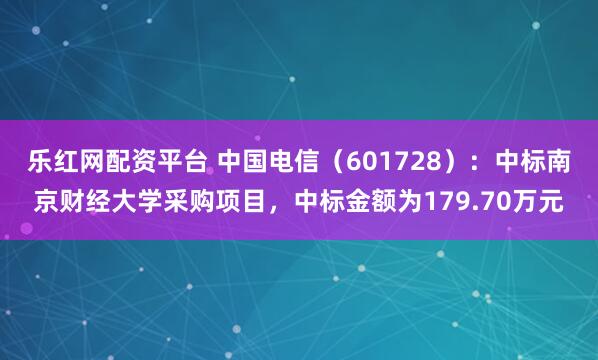 乐红网配资平台 中国电信（601728）：中标南京财经大学采购项目，中标金额为179.70万元