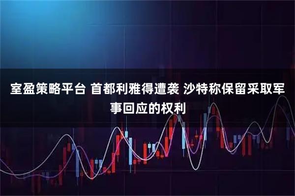 室盈策略平台 首都利雅得遭袭 沙特称保留采取军事回应的权利