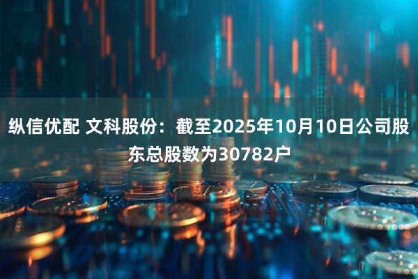 纵信优配 文科股份：截至2025年10月10日公司股东总股数为30782户
