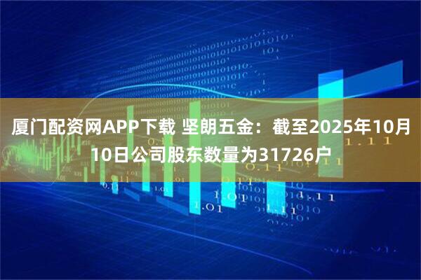 厦门配资网APP下载 坚朗五金：截至2025年10月10日公司股东数量为31726户