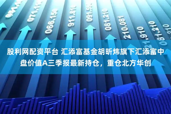 股利网配资平台 汇添富基金胡昕炜旗下汇添富中盘价值A三季报最新持仓，重仓北方华创