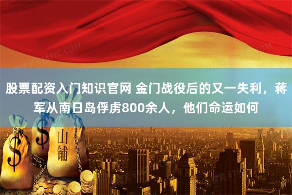 股票配资入门知识官网 金门战役后的又一失利，蒋军从南日岛俘虏800余人，他们命运如何