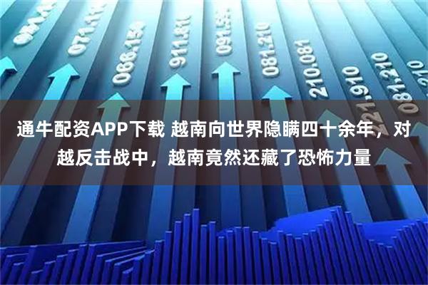 通牛配资APP下载 越南向世界隐瞒四十余年，对越反击战中，越南竟然还藏了恐怖力量