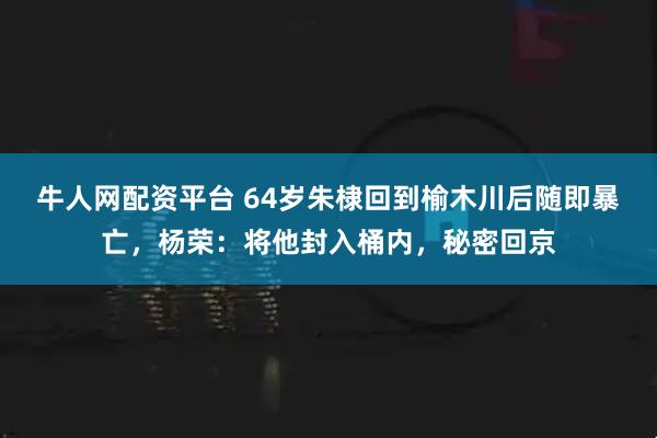 牛人网配资平台 64岁朱棣回到榆木川后随即暴亡，杨荣：将他封入桶内，秘密回京
