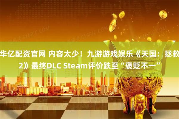 华亿配资官网 内容太少！九游游戏娱乐《天国：拯救2》最终DLC Steam评价跌至“褒贬不一”