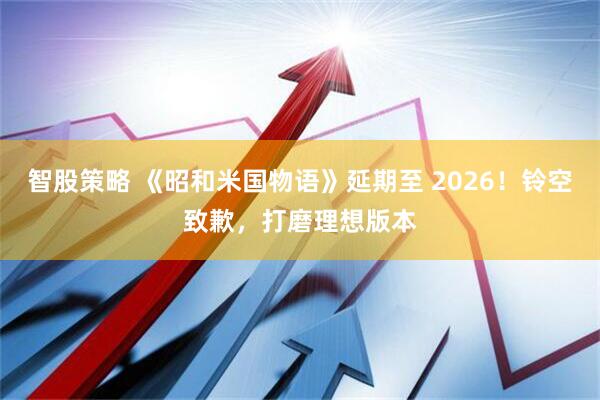 智股策略 《昭和米国物语》延期至 2026!铃空致歉,打磨理想版本