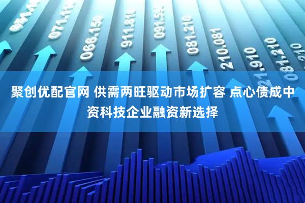 聚创优配官网 供需两旺驱动市场扩容 点心债成中资科技企业融资新选择