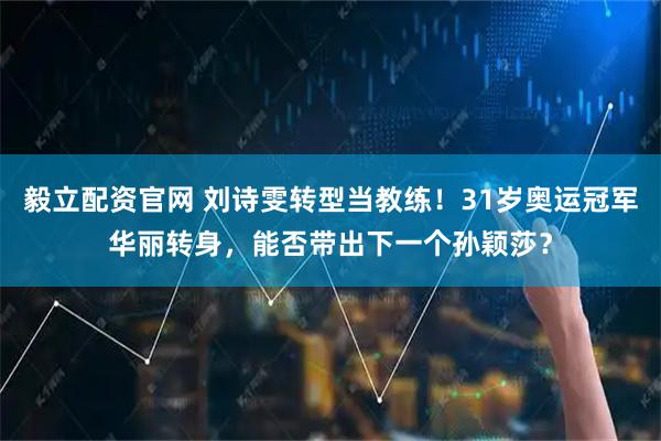 毅立配资官网 刘诗雯转型当教练！31岁奥运冠军华丽转身，能否带出下一个孙颖莎？