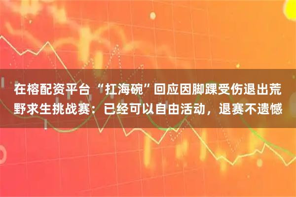 在榕配资平台 “扛海碗”回应因脚踝受伤退出荒野求生挑战赛：已经可以自由活动，退赛不遗憾