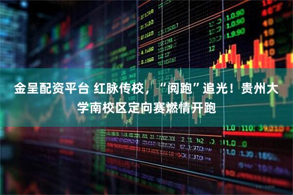 金呈配资平台 红脉传校，“阅跑”追光！贵州大学南校区定向赛燃情开跑