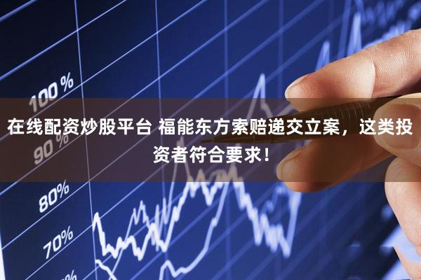 在线配资炒股平台 福能东方索赔递交立案,这类投资者符合要求!