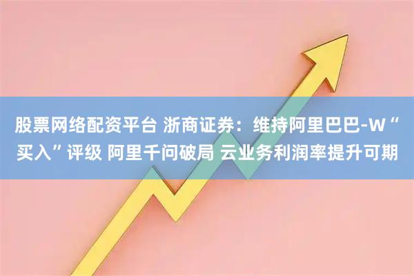 股票网络配资平台 浙商证券：维持阿里巴巴-W“买入”评级 阿里千问破局 云业务利润率提升可期