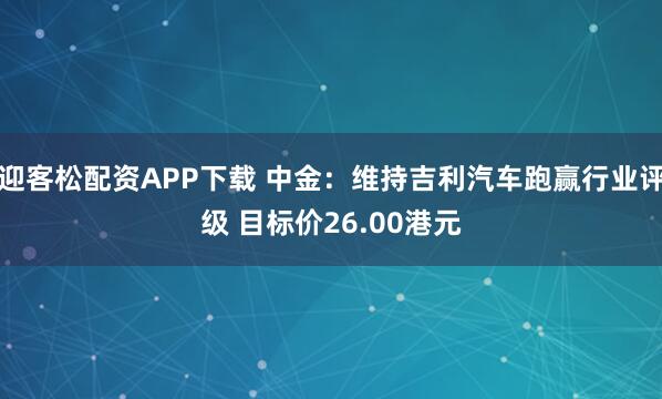 迎客松配资APP下载 中金：维持吉利汽车跑赢行业评级 目标价26.00港元