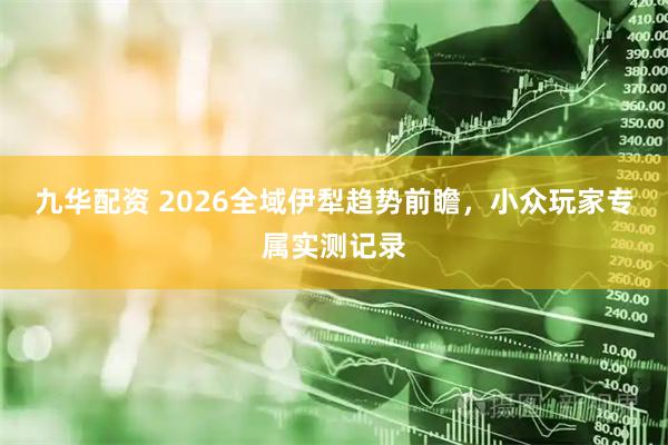 九华配资 2026全域伊犁趋势前瞻，小众玩家专属实测记录