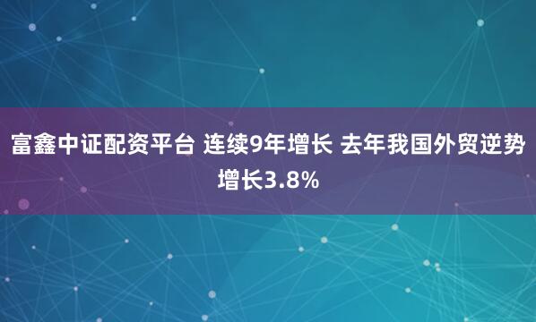 富鑫中证配资平台 连续9年增长 去年我国外贸逆势增长3.8%