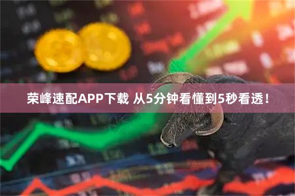 荣峰速配APP下载 从5分钟看懂到5秒看透！