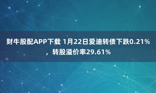 财牛股配APP下载 1月22日爱迪转债下跌0.21%，转股溢价率29.61%