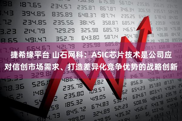 捷希缘平台 山石网科：ASIC芯片技术是公司应对信创市场需求、打造差异化竞争优势的战略创新