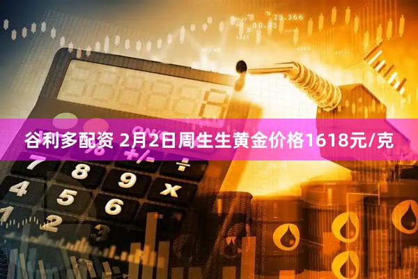 谷利多配资 2月2日周生生黄金价格1618元/克