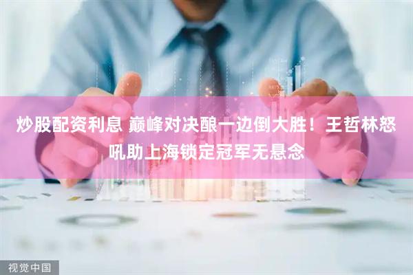 炒股配资利息 巅峰对决酿一边倒大胜！王哲林怒吼助上海锁定冠军无悬念