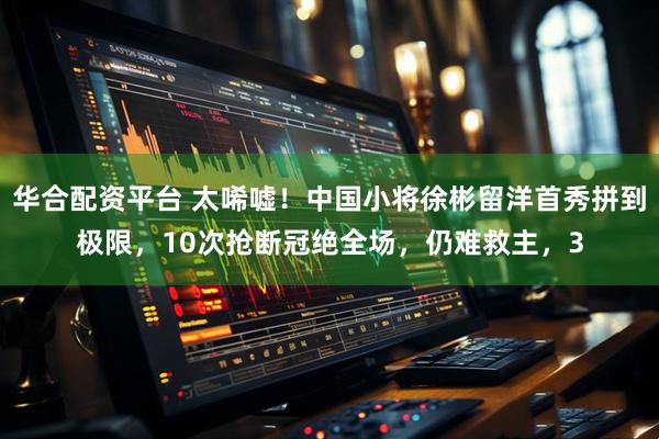 华合配资平台 太唏嘘！中国小将徐彬留洋首秀拼到极限，10次抢断冠绝全场，仍难救主，3