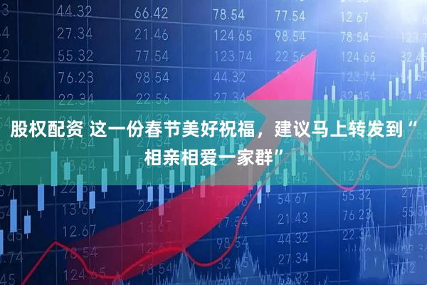 股权配资 这一份春节美好祝福，建议马上转发到“相亲相爱一家群”