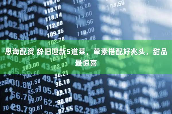 思海配资 辞旧迎新5道菜，荤素搭配好兆头，甜品最惊喜