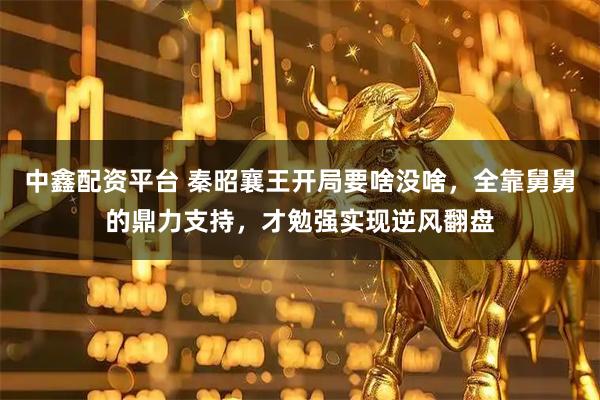 中鑫配资平台 秦昭襄王开局要啥没啥，全靠舅舅的鼎力支持，才勉强实现逆风翻盘