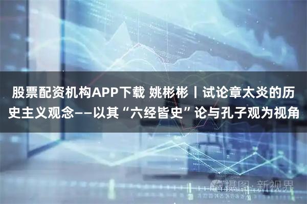 股票配资机构APP下载 姚彬彬丨试论章太炎的历史主义观念——以其“六经皆史”论与孔子观为视角