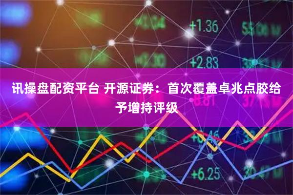 讯操盘配资平台 开源证券：首次覆盖卓兆点胶给予增持评级