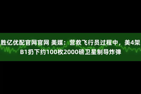 胜亿优配官网官网 美媒：营救飞行员过程中，美4架B1扔下约100枚2000磅卫星制导炸弹