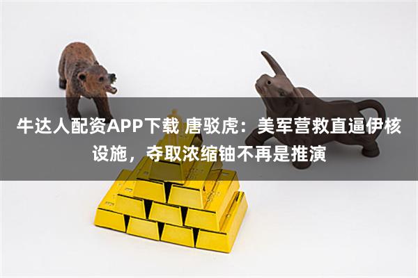 牛达人配资APP下载 唐驳虎：美军营救直逼伊核设施，夺取浓缩铀不再是推演