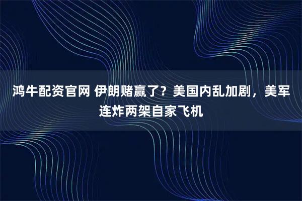 鸿牛配资官网 伊朗赌赢了？美国内乱加剧，美军连炸两架自家飞机
