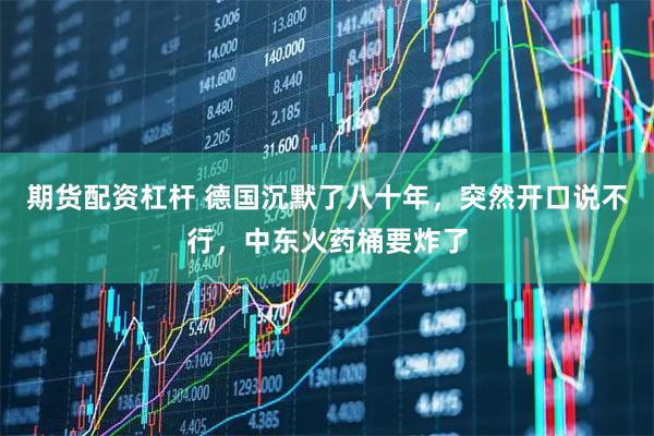期货配资杠杆 德国沉默了八十年，突然开口说不行，中东火药桶要炸了