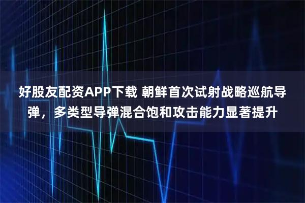 好股友配资APP下载 朝鲜首次试射战略巡航导弹，多类型导弹混合饱和攻击能力显著提升