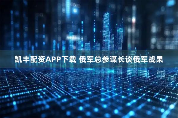 凯丰配资APP下载 俄军总参谋长谈俄军战果