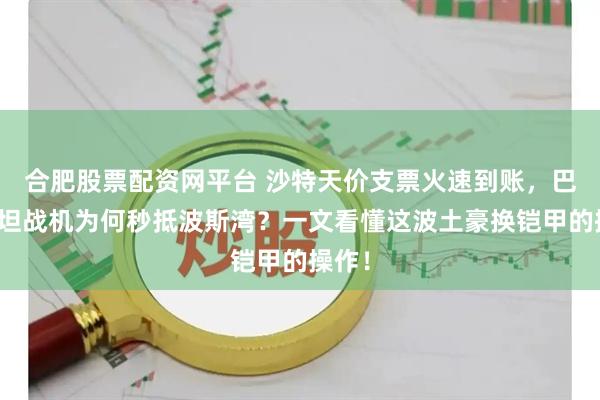 合肥股票配资网平台 沙特天价支票火速到账，巴基斯坦战机为何秒抵波斯湾？一文看懂这波土豪换铠甲的操作！